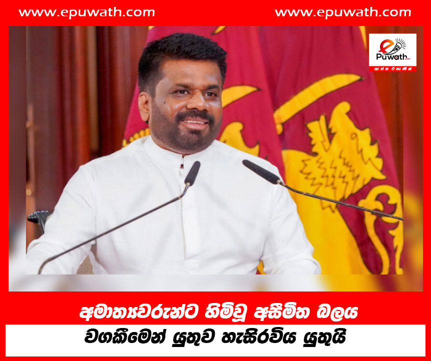 අමාත්‍යවරුන්ට හිමිවූ අසීමිත බලය වගකීමෙන් යුතුව හැසිරවිය යුතුයි